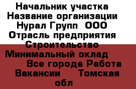 Начальник участка › Название организации ­ Нурал Групп, ООО › Отрасль предприятия ­ Строительство › Минимальный оклад ­ 55 000 - Все города Работа » Вакансии   . Томская обл.